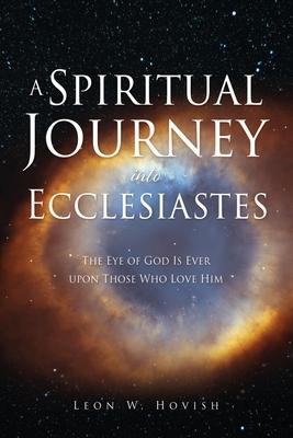 A Spiritual Journey into Ecclesiastes: The Eye of God Is Ever upon Those Who Love Him - Leon W. Hovish