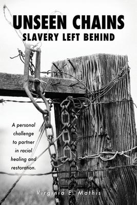 Unseen Chains Slavery Left Behind: A personal challenge to partner in racial healing and restoration. - Virginia E. Mathis