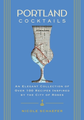 Portland Cocktails: An Elegant Collection of Over 100 Recipes Inspired by the City of Roses - Nicole Schaefer