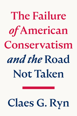 The Failure of American Conservatism: --And the Road Not Taken - Claes G. Ryn