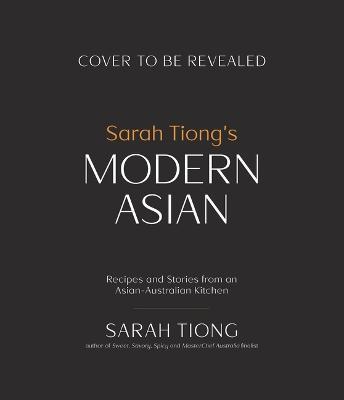 Sarah Tiong's Modern Asian: Recipes and Stories from an Asian-Australian Kitchen - Sarah Tiong