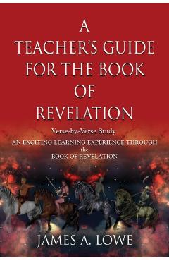 A Teacher's Guide for the Book of Revelation: Verse -By- Verse Study - An Exciting Learning Experience Through the Book of Revelation - James A. Lowe