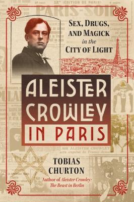 Aleister Crowley in Paris: Sex, Art, and Magick in the City of Light - Tobias Churton