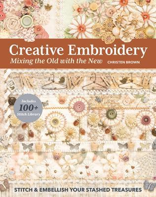 Creative Embroidery, Mixing the Old with the New: Stitch & Embellish Your Stashed Treasures - Christen Brown