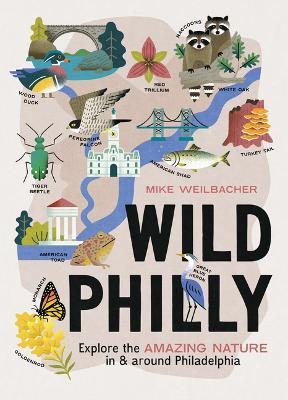 Wild Philly: Explore the Amazing Nature in and Around Philadelphia - Mike Weilbacher
