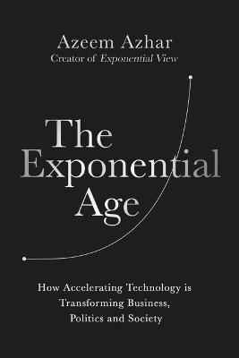 The Exponential Age: How Accelerating Technology Is Transforming Business, Politics and Society - Azeem Azhar