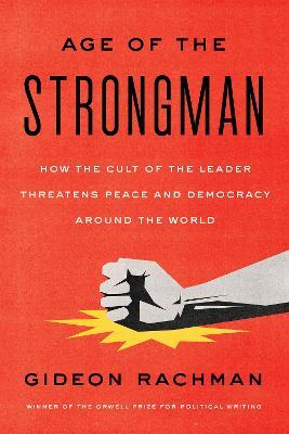 The Age of the Strongman: How the Cult of the Leader Threatens Democracy Around the World - Gideon Rachman