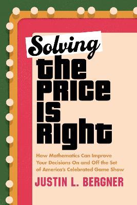 Solving the Price Is Right: How Mathematics Can Improve Your Decisions on and Off the Set of America's Celebrated Game Show - Justin L. Bergner