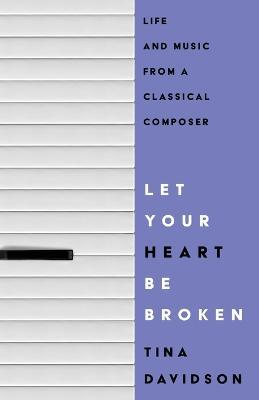 Let Your Heart Be Broken: Life and Music from a Classical Composer - Tina Davidson