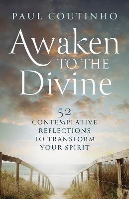 Awaken to the Divine: 52 Contemplative Reflections to Transform Your Spirit - Paul Coutinho