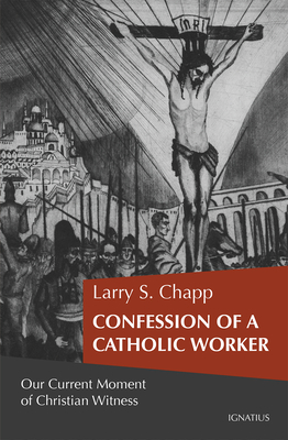 Confession of a Catholic Worker: Our Moment of Christian Witness - Larry Chapp