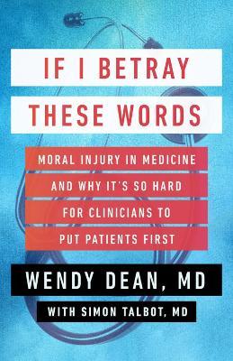 If I Betray These Words: Moral Injury in Medicine and Why It's So Hard for Clinicians to Put Patients First - Wendy Dean