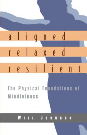 Aligned, Relaxed, Resilient: The Physical Foundations of Mindfulness - Will Johnson