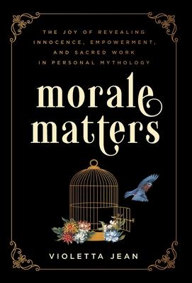 Morale Matters: The Joy of Revealing Innocence, Empowerment, and Sacred Work in Personal Mythology - Violetta Jean