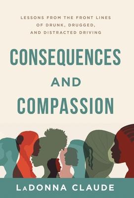 Consequences and Compassion: Lessons from the Front Lines of Drunk, Drugged, and Distracted Driving - Ladonna Claude