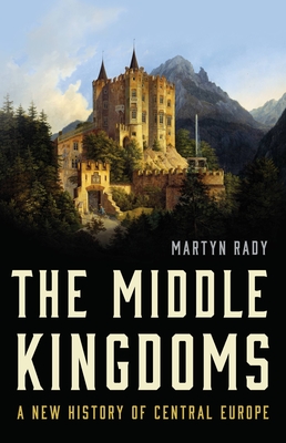 The Middle Kingdoms: A New History of Central Europe - Martyn Rady