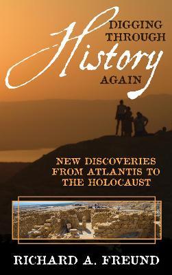 Digging Through History Again: New Discoveries from Atlantis to the Holocaust - Richard A. Freund