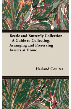 Beetle and Butterfly Collection - A Guide to Collecting, Arranging and Preserving Insects at Home - Harland Coultas