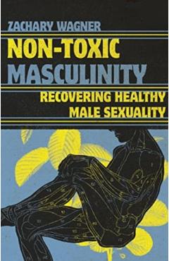 Non-Toxic Masculinity: Recovering Healthy Male Sexuality - Zachary Wagner