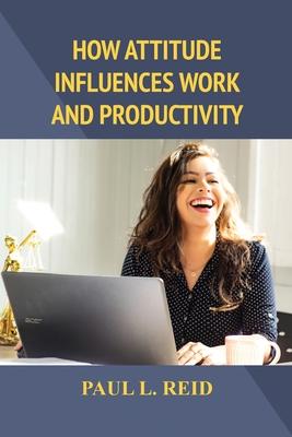 How Attitude Influences Work and Productivity - Paul L. Reid