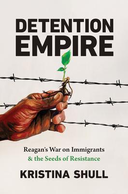 Detention Empire: Reagan's War on Immigrants and the Seeds of Resistance - Kristina Shull