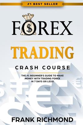 Forex Trading Crash Course: The #1 Beginner's Guide to Make Money with Trading Forex in 7 Days or Less! - Frank Richmond