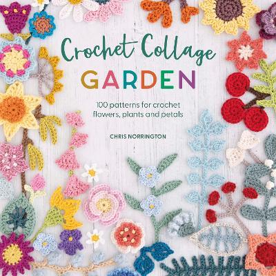 Crochet Collage Garden: 100 Patterns for Crochet Flowers, Plants and Petals - Chris Norrington