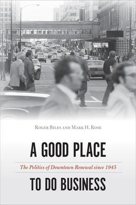 A Good Place to Do Business: The Politics of Downtown Renewal Since 1945 - Roger Biles