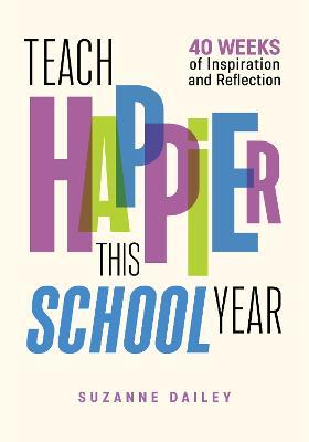 Teach Happier This School Year: 40 Weeks of Inspiration and Reflection - Suzanne Dailey