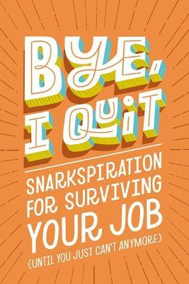 Bye, I Quit: Snarkspiration for Surviving Your Job (Until You Just Can't Anymore) - Harper Celebrate