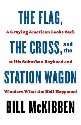 The Flag, the Cross, and the Station Wagon: A Graying American Looks Back at His Suburban Boyhood and Wonders What the Hell Happened - Bill Mckibben