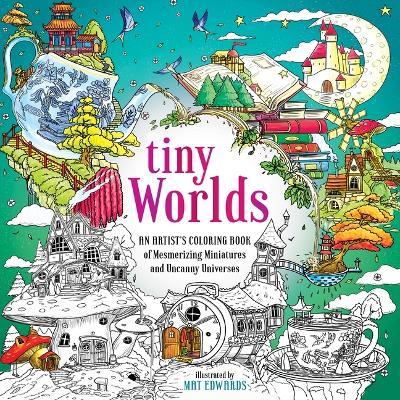 Tiny Worlds: An Artist's Coloring Book of Mesmerizing Miniatures and Uncanny Universes - Mat Edwards