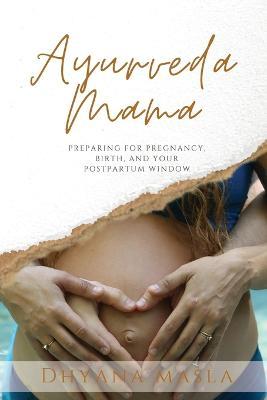 Ayurveda Mama: Preparing for Pregnancy, Birth, and Your Postpartum Window - Dhyana Masla