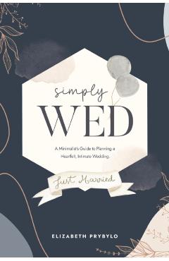 Simply Wed: A Minimalist's Guide to Planning a Heartfelt, Intimate Wedding. - Elizabeth Prybylo
