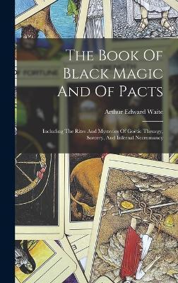 The Book Of Black Magic And Of Pacts: Including The Rites And Mysteries Of Goëtic Theurgy, Sorcery, And Infernal Necromancy - Arthur Edward Waite