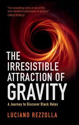 The Irresistible Attraction of Gravity: A Journey to Discover Black Holes - Luciano Rezzolla
