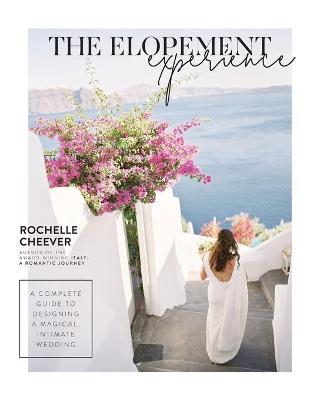 The Elopement Experience: A Complete Guide to Designing a Magical, Intimate Wedding - Rochelle Cheever