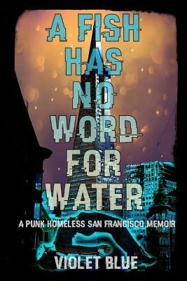 A Fish Has No Word For Water: A punk homeless San Francisco memoir - Violet Blue