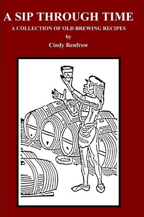 A Sip Through Time: A Collection Of Old Brewing Recipes - Cindy Renfrow