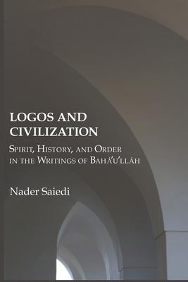 Logos and Civilization: Spirit, History, and Order in the Writings of Bah�'u'll�h - Nader Saiedi