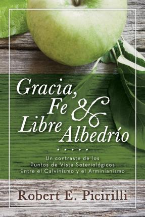 Gracia, Fe & Libre Albedrio: Un Contraste de Los Puntos de Vista Soteriologicos Entre El Calvinismo Y El Arminianismo - Robert E. Picirilli