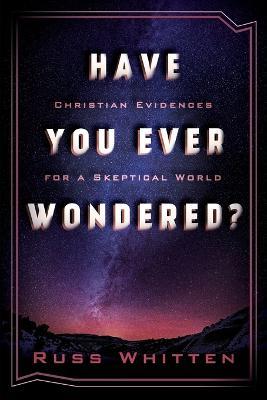 Have You Ever Wondered?: Christian Evidences for a Skeptical World - Russ Whitten