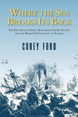 Where the Sea Breaks Its Back: The Epic Story of the Early Naturalist Georg Steller and the Russian Exploration of Alaska - Corey Ford