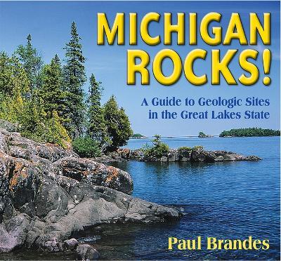 Michigan Rocks!: A Guide to Geologic Sites in the Great Lakes State - Paul Brandes