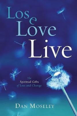 Lose Love Live: The Spiritual Gifts of Loss and Change - Dan Moseley
