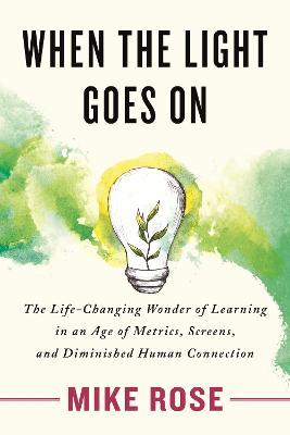 When the Light Goes on: The Life-Changing Wonder of Learning in an Age of Metrics, Screens, and Diminish Ed Human Connection - Mike Rose