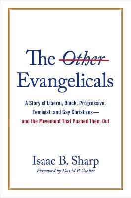 The Other Evangelicals: A Story of Liberal, Black, Progressive, Feminist, and Gay Christians--And the Movement That Pushed Them Out - Isaac B. Sharp