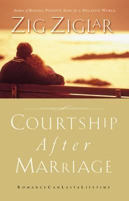 Courtship After Marriage: Romance Can Last a Lifetime - Zig Ziglar