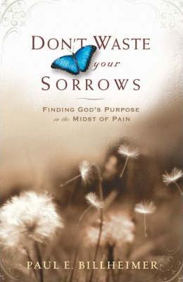 Don't Waste Your Sorrows: Finding God's Purpose in the Midst of Pain - Paul E. Billheimer