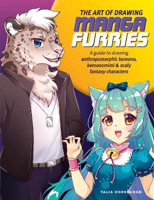 The Art of Drawing Manga Furries: A Guide to Drawing Anthropomorphic Kemono, Kemonomimi & Scaly Fantasy Characters - Talia Horsburgh